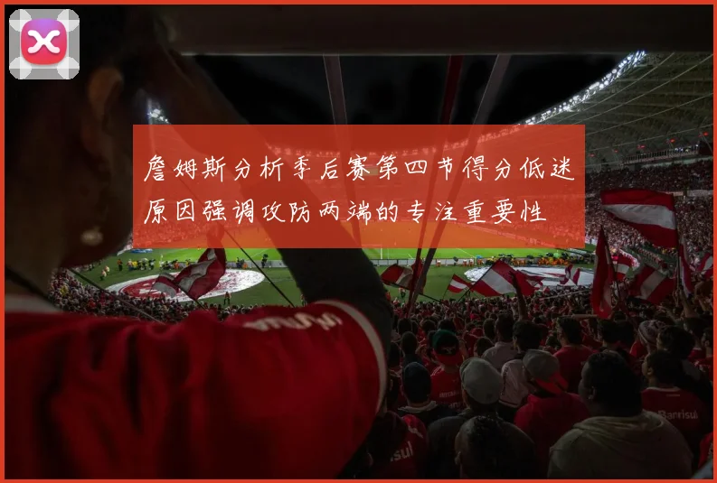 詹姆斯分析季后赛第四节得分低迷原因强调攻防两端的专注重要性