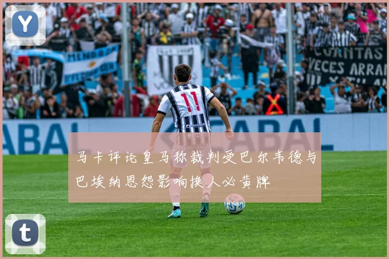 马卡评论皇马称裁判受巴尔韦德与巴埃纳恩怨影响换人必黄牌